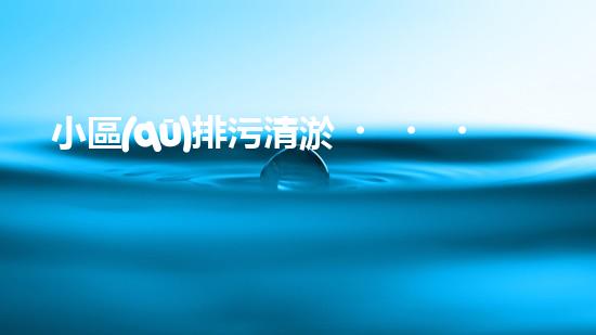 小區(qū)排污清淤，助力綠色環(huán)保